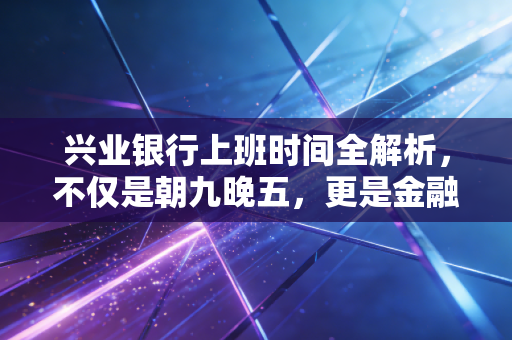 兴业银行上班时间全解析,不仅是朝九晚五,更是金融服务的温度与无奈