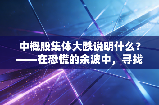 中概股集体大跌说明什么?——在恐慌的余波中,寻找投资的的真实逻辑与生存法则