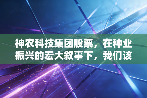 神农科技集团股票,在种业振兴的宏大叙事下,我们该如何审视这一农业赛道的孤勇者?