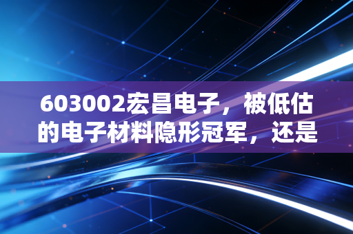 603002宏昌电子,被低估的电子材料隐形冠军,还是周期轮回中的过客?