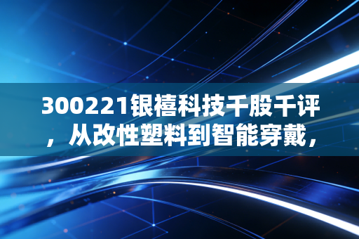 300221银禧科技千股千评,从改性塑料到智能穿戴,这只变色龙股票到底值不值得托付?