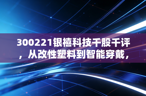 300221银禧科技千股千评,从改性塑料到智能穿戴,这只变色龙股票到底值不值得托付?