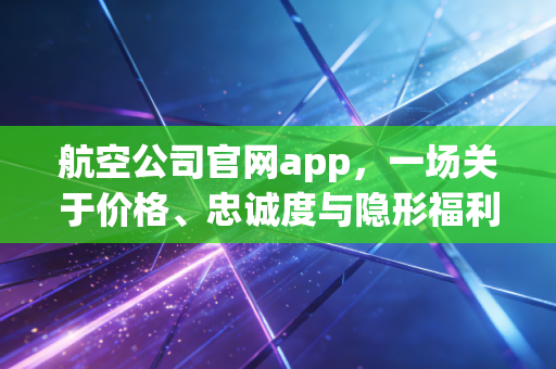航空公司官网app,一场关于价格、忠诚度与隐形福利的博弈