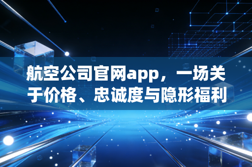 航空公司官网app,一场关于价格、忠诚度与隐形福利的博弈