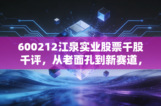 600212江泉实业股票千股千评，从老面孔到新赛道，这只股到底能不能买？