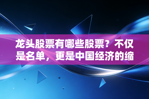 龙头股票有哪些股票?不仅是名单,更是中国经济的缩影与普通人的财富密码