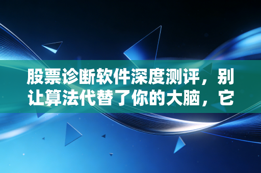 股票诊断软件深度测评,别让算法代替了你的大脑,它是散户的救命稻草还是智商税?