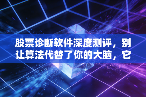 股票诊断软件深度测评,别让算法代替了你的大脑,它是散户的救命稻草还是智商税?