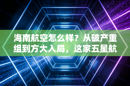 海南航空怎么样?从破产重组到方大入局,这家五星航司的翻身仗打得漂亮吗?