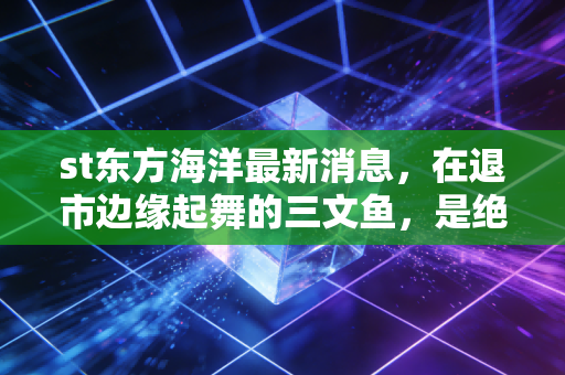 st东方海洋最新消息，在退市边缘起舞的三文鱼，是绝地反击的黄金坑还是最后的逃命机会？