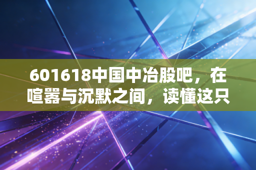 601618中国中冶股吧,在喧嚣与沉默之间,读懂这只中字头巨兽的真实体温