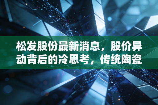 松发股份最新消息,股价异动背后的冷思考,传统陶瓷企业的转型困局与投资逻辑