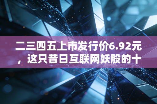 二三四五上市发行价6.92元,这只昔日互联网妖股的十年沉浮录