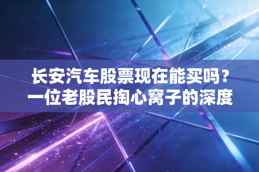 长安汽车股票现在能买吗?一位老股民掏心窝子的深度分析与实战建议