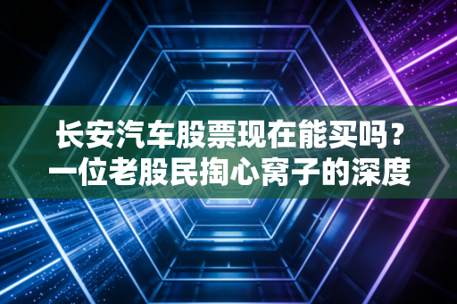 长安汽车股票现在能买吗?一位老股民掏心窝子的深度分析与实战建议