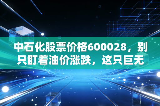 中石化股票价格600028,别只盯着油价涨跌,这只巨无霸才是普通人财富的压舱石