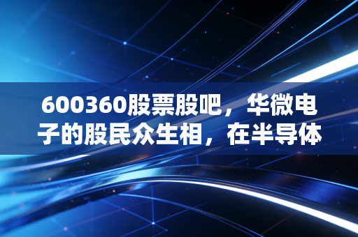 600360股票股吧,华微电子的股民众生相,在半导体寒风中寻找春天的火种
