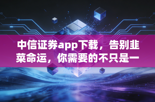 中信证券app下载,告别韭菜命运,你需要的不只是一个交易软件