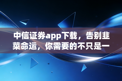 中信证券app下载,告别韭菜命运,你需要的不只是一个交易软件