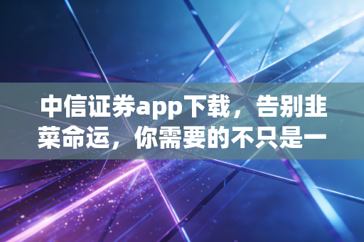 中信证券app下载,告别韭菜命运,你需要的不只是一个交易软件