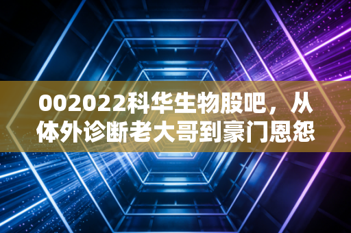 002022科华生物股吧,从体外诊断老大哥到豪门恩怨录,散户的坚守与逃离
