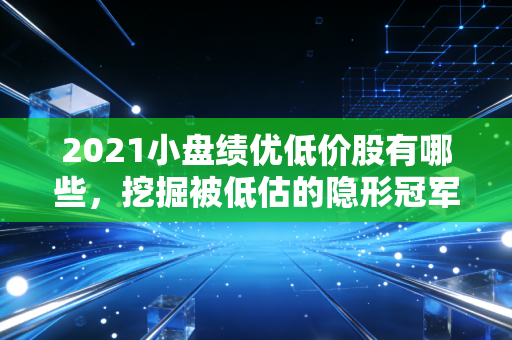 2021小盘绩优低价股有哪些,挖掘被低估的隐形冠军与投资机会