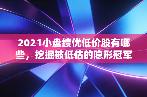 2021小盘绩优低价股有哪些,挖掘被低估的隐形冠军与投资机会