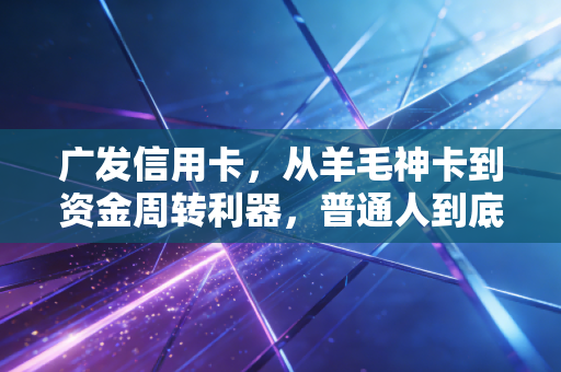 广发信用卡,从羊毛神卡到资金周转利器,普通人到底该怎么玩?