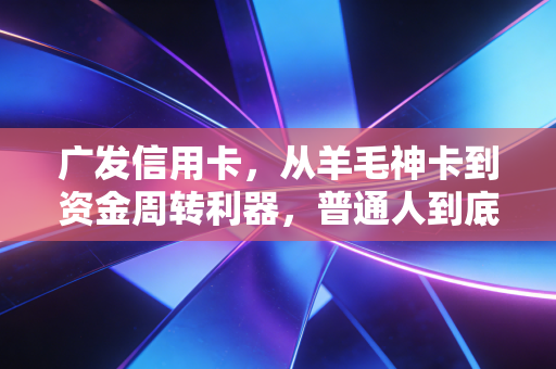 广发信用卡,从羊毛神卡到资金周转利器,普通人到底该怎么玩?