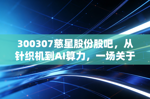 300307慈星股份股吧，从针织机到AI算力，一场关于信仰与套利的散户博弈