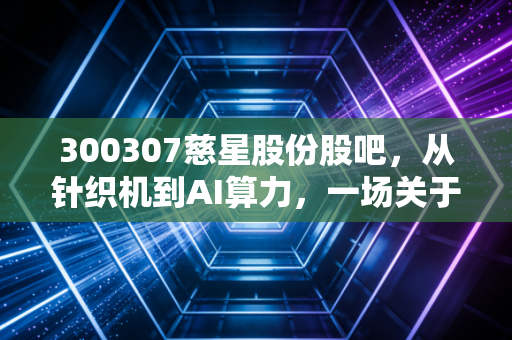 300307慈星股份股吧，从针织机到AI算力，一场关于信仰与套利的散户博弈