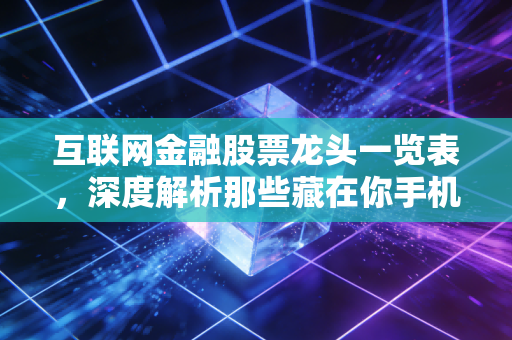 互联网金融股票龙头一览表,深度解析那些藏在你手机里的财富密码与投资逻辑