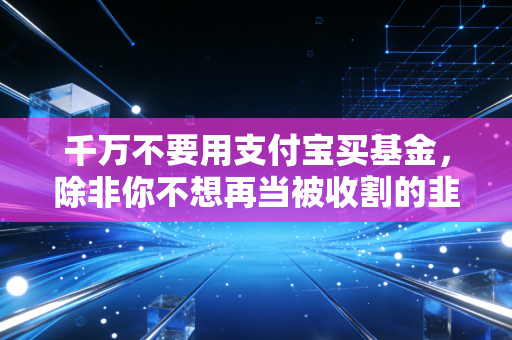 千万不要用支付宝买基金,除非你不想再当被收割的韭菜