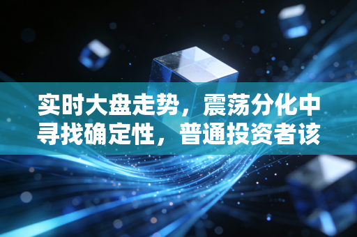 实时大盘走势,震荡分化中寻找确定性,普通投资者该如何守住钱袋子?