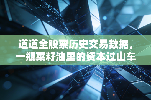 道道全股票历史交易数据,一瓶菜籽油里的资本过山车与散户生存实录