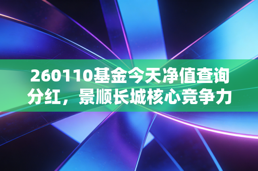 260110基金今天净值查询分红,景顺长城核心竞争力还能打吗?深度复盘与我的实盘感悟