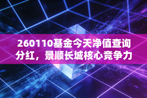 260110基金今天净值查询分红,景顺长城核心竞争力还能打吗?深度复盘与我的实盘感悟