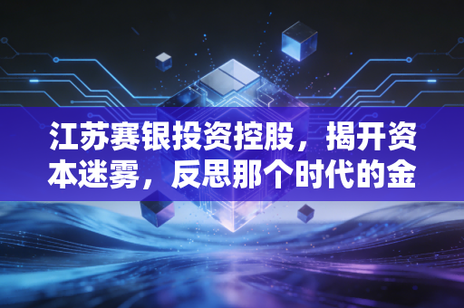 江苏赛银投资控股,揭开资本迷雾,反思那个时代的金融狂热