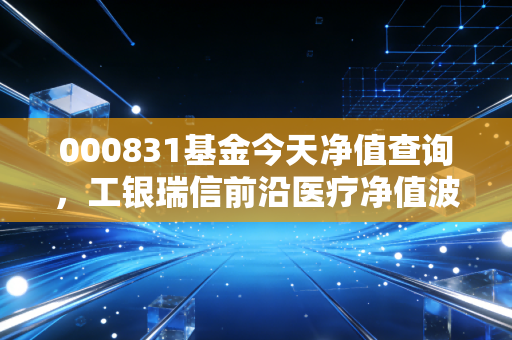 000831基金今天净值查询,工银瑞信前沿医疗净值波动背后的投资逻辑与应对策略