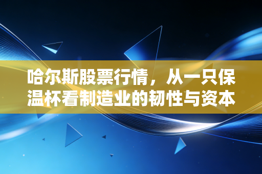 哈尔斯股票行情,从一只保温杯看制造业的韧性与资本市场的博弈