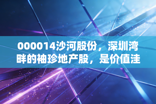 000014沙河股份,深圳湾畔的袖珍地产股,是价值洼地还是投机泡沫?