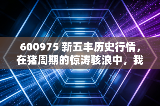 600975 新五丰历史行情,在猪周期的惊涛骇浪中,我们能否吃到那块定心丸?