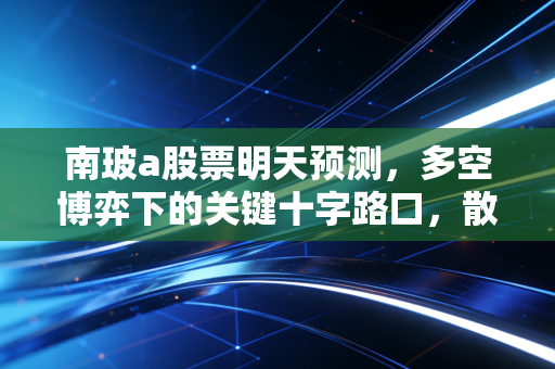 南玻a股票明天预测,多空博弈下的关键十字路口,散户该如何抉择?