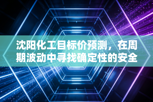 沈阳化工目标价预测,在周期波动中寻找确定性的安全边际
