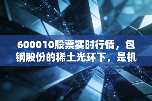 600010股票实时行情,包钢股份的稀土光环下,是机会还是陷阱?