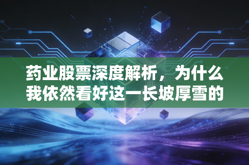 药业股票深度解析,为什么我依然看好这一长坡厚雪的赛道?