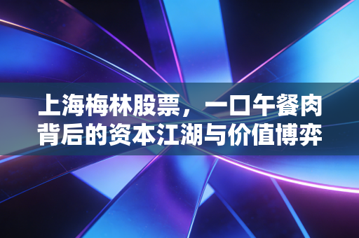 上海梅林股票,一口午餐肉背后的资本江湖与价值博弈