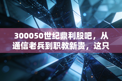 300050世纪鼎利股吧,从通信老兵到职教新贵,这只股票究竟磨灭了谁的耐心?