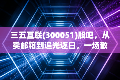 三五互联(300051)股吧,从卖邮箱到追光逐日,一场散户与概念的极限拉扯