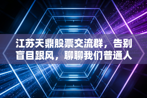 江苏天鼎股票交流群,告别盲目跟风,聊聊我们普通人在股市里的生存法则